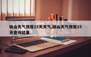 砀山天气预报15天天气,砀山天气预报15天查询结果