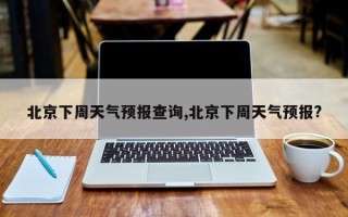北京下周天气预报查询,北京下周天气预报?