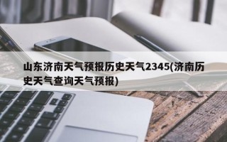 山东济南天气预报历史天气2345(济南历史天气查询天气预报)
