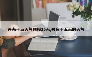 丹东十五天气预报15天,丹东十五天的天气