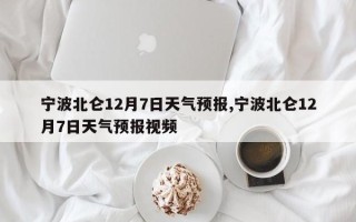 宁波北仑12月7日天气预报,宁波北仑12月7日天气预报视频