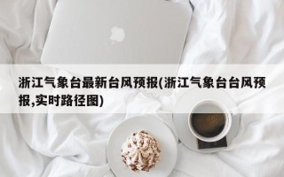 浙江气象台最新台风预报(浙江气象台台风预报,实时路径图)