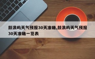 鼓浪屿天气预报30天准确,鼓浪屿天气预报30天准确一览表