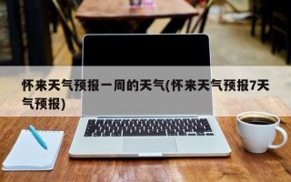 怀来天气预报一周的天气(怀来天气预报7天气预报)