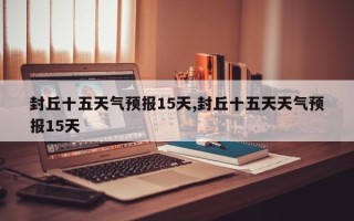 封丘十五天气预报15天,封丘十五天天气预报15天