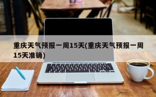 重庆天气预报一周15天(重庆天气预报一周15天准确)