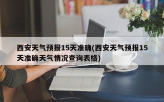 西安天气预报15天准确(西安天气预报15天准确天气情况查询表格)