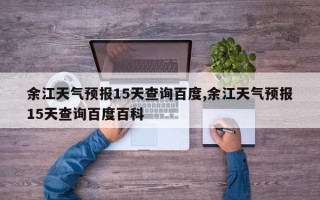余江天气预报15天查询百度,余江天气预报15天查询百度百科