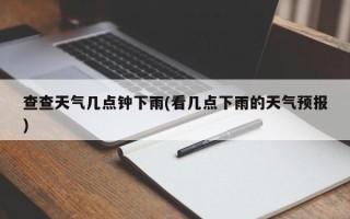 查查天气几点钟下雨(看几点下雨的天气预报)