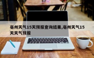 亳州天气15天预报查询结果,亳州天气15天天气预报