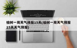 榆树一周天气预报15天(榆树一周天气预报15天天气预报)