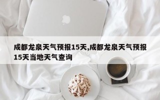 成都龙泉天气预报15天,成都龙泉天气预报15天当地天气查询