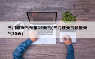 三门峡天气预报15天气(三门峡天气预报天气30天)