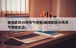 咸阳武功30天天气预报(咸阳武功30天天气预报实况)