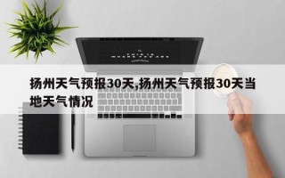 扬州天气预报30天,扬州天气预报30天当地天气情况