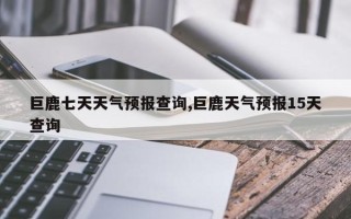 巨鹿七天天气预报查询,巨鹿天气预报15天查询