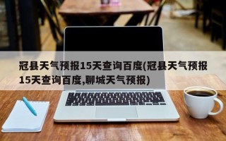 冠县天气预报15天查询百度(冠县天气预报15天查询百度,聊城天气预报)
