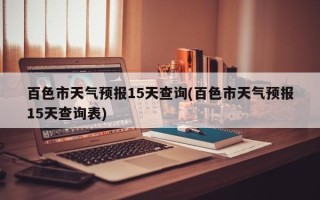 百色市天气预报15天查询(百色市天气预报15天查询表)