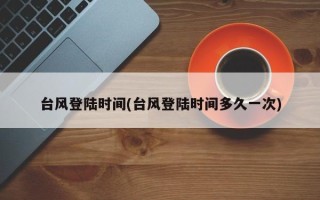 台风登陆时间(台风登陆时间多久一次)