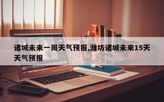 诸城未来一周天气预报,潍坊诸城未来15天天气预报