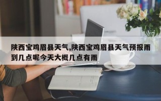 陕西宝鸡眉县天气,陕西宝鸡眉县天气预报雨到几点呢今天大概几点有雨