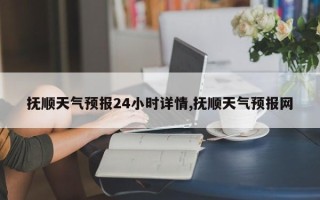 抚顺天气预报24小时详情,抚顺天气预报网