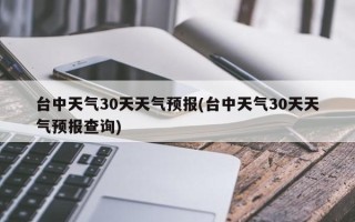 台中天气30天天气预报(台中天气30天天气预报查询)