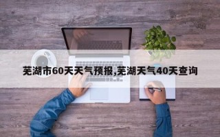 芜湖市60天天气预报,芜湖天气40天查询