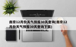 南京12月份天气预报30天查询(南京12月份天气预报30天查询下载)