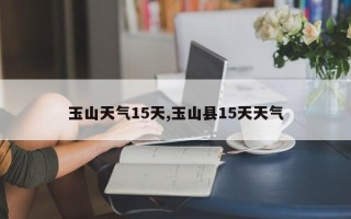 玉山天气15天,玉山县15天天气