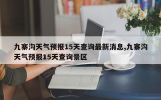 九寨沟天气预报15天查询最新消息,九寨沟天气预报15天查询景区