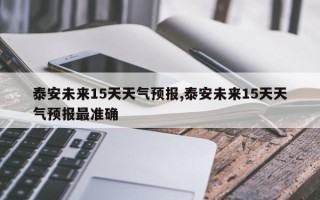 泰安未来15天天气预报,泰安未来15天天气预报最准确