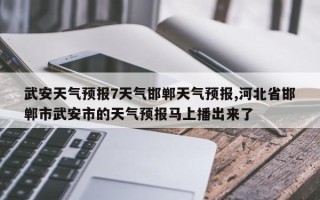 武安天气预报7天气邯郸天气预报,河北省邯郸市武安市的天气预报马上播出来了