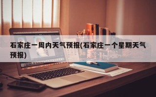 石家庄一周内天气预报(石家庄一个星期天气预报)