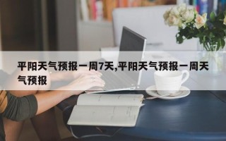 平阳天气预报一周7天,平阳天气预报一周天气预报