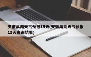 安徽巢湖天气预报15天(安徽巢湖天气预报15天查询结果)