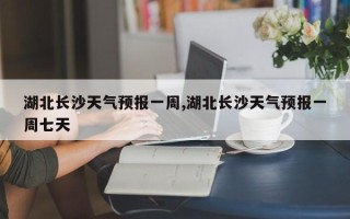 湖北长沙天气预报一周,湖北长沙天气预报一周七天