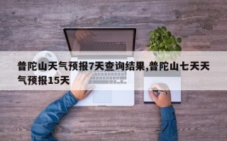 普陀山天气预报7天查询结果,普陀山七天天气预报15天