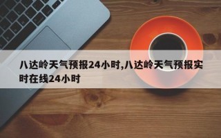 八达岭天气预报24小时,八达岭天气预报实时在线24小时