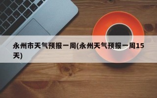 永州市天气预报一周(永州天气预报一周15天)