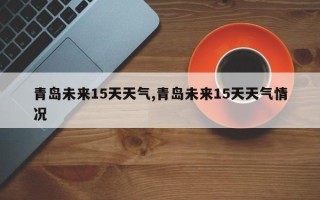 青岛未来15天天气,青岛未来15天天气情况
