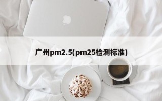 广州pm2.5(pm25检测标准)