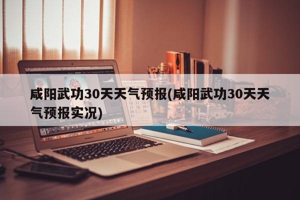 咸阳武功30天天气预报(咸阳武功30天天气预报实况) 第1张