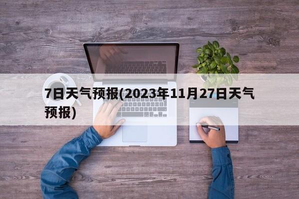 7日天气预报(2023年11月27日天气预报) 第1张