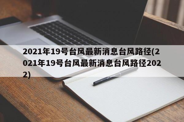 2021年19号台风最新消息台风路径(2021年19号台风最新消息台风路径2022) 第1张