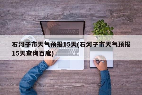 石河子市天气预报15天(石河子市天气预报15天查询百度) 第1张