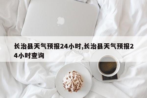 长治县天气预报24小时,长治县天气预报24小时查询 第1张