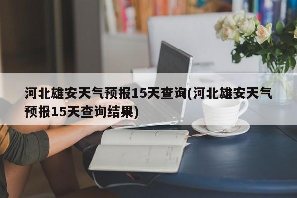 河北雄安天气预报15天查询(河北雄安天气预报15天查询结果) 第1张