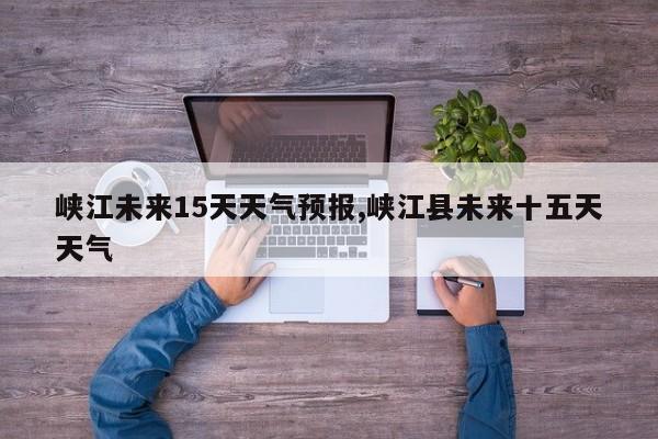 峡江未来15天天气预报,峡江县未来十五天天气 第1张
