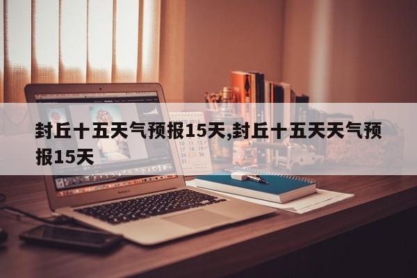 封丘十五天气预报15天,封丘十五天天气预报15天 第1张